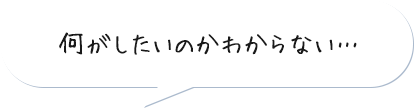 何がしたいのかわからない…