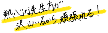 熱心な先生方が沢山いるから、頑張れる！