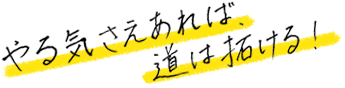 やる気さえあれば、道は拓ける！